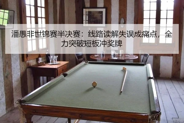 潘愚非世锦赛半决赛：线路读解失误成痛点，全力突破短板冲奖牌