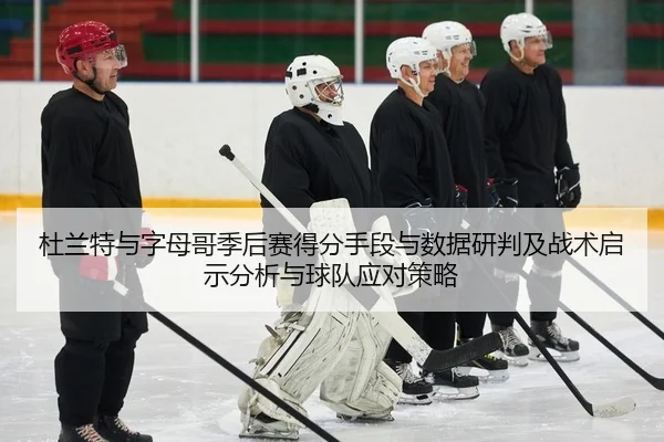 杜兰特与字母哥季后赛得分手段与数据研判及战术启示分析与球队应对策略